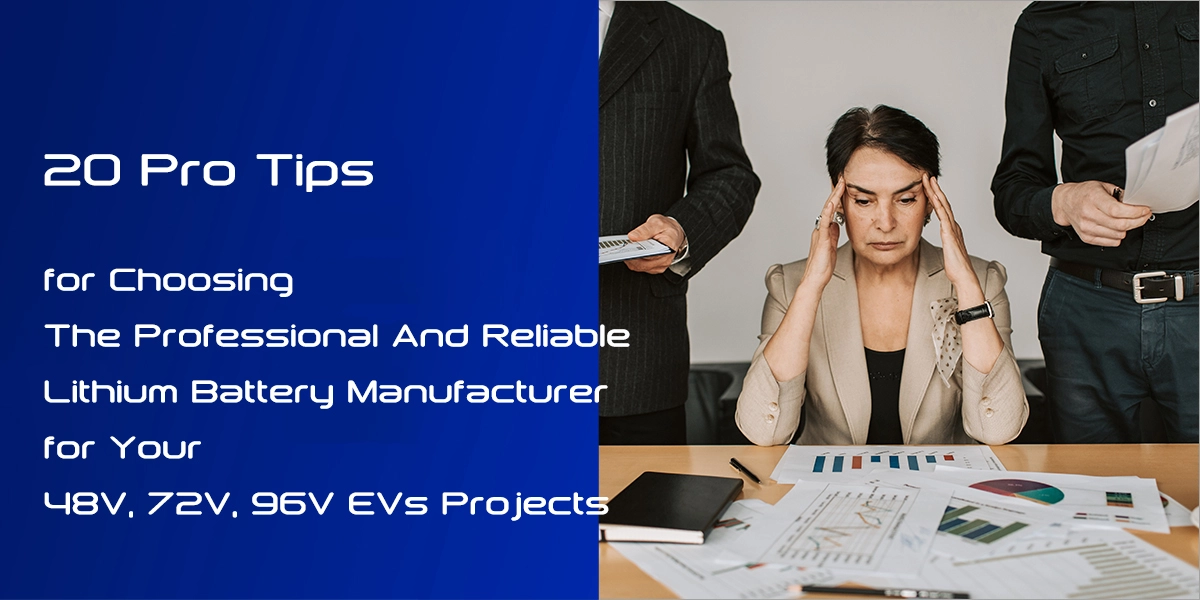 20 Pro Tips for Choosing The Professional And Reliable Lithium Battery Manufacturer for Your 48V, 72V, 96V EVs Projects